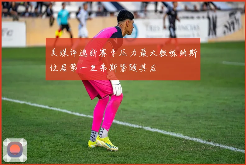 美媒评选新赛季压力最大教练纳斯位居第一里弗斯紧随其后