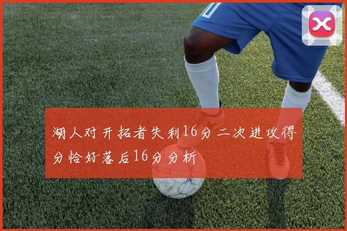 湖人对开拓者失利16分二次进攻得分恰好落后16分分析