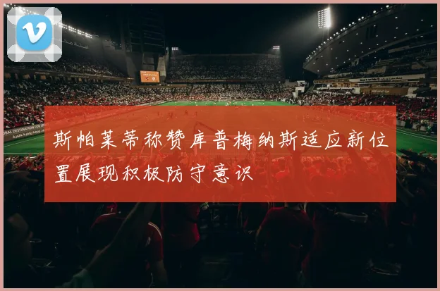 斯帕莱蒂称赞库普梅纳斯适应新位置展现积极防守意识