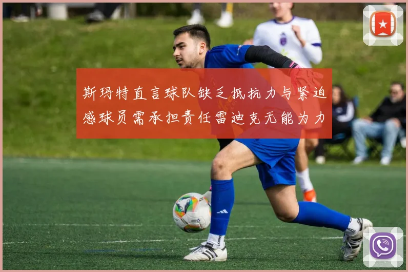 斯玛特直言球队缺乏抵抗力与紧迫感球员需承担责任雷迪克无能为力