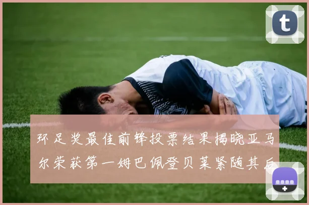 环足奖最佳前锋投票结果揭晓亚马尔荣获第一姆巴佩登贝莱紧随其后