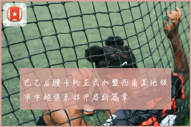 巴乙后腰卡约正式加盟西南某地级市中超俱乐部开启新篇章
