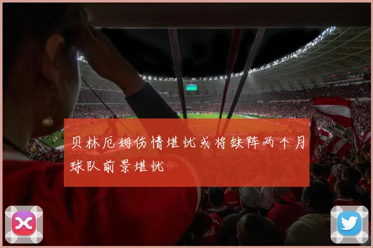 贝林厄姆伤情堪忧或将缺阵两个月球队前景堪忧