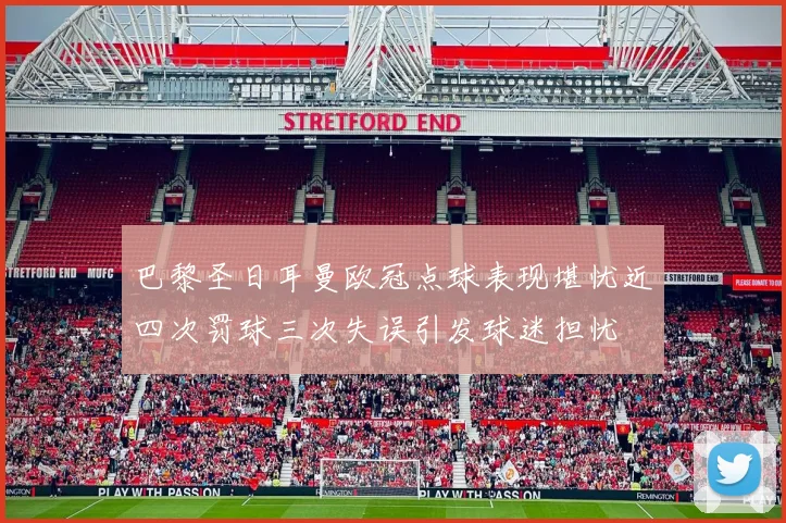 巴黎圣日耳曼欧冠点球表现堪忧近四次罚球三次失误引发球迷担忧