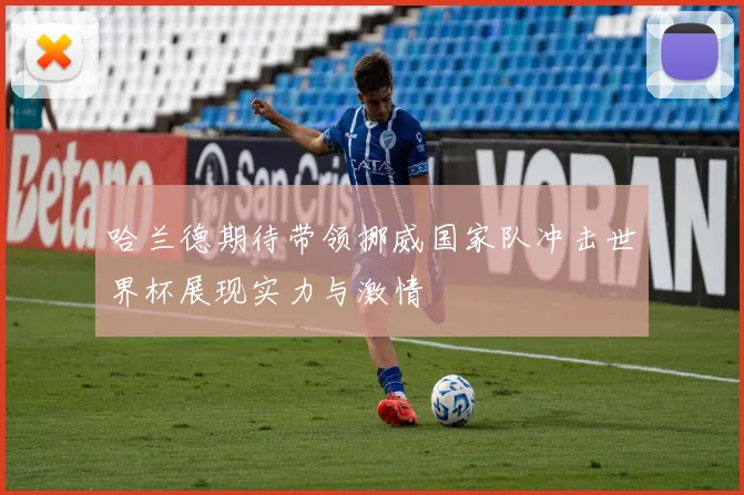 哈兰德期待带领挪威国家队冲击世界杯展现实力与激情