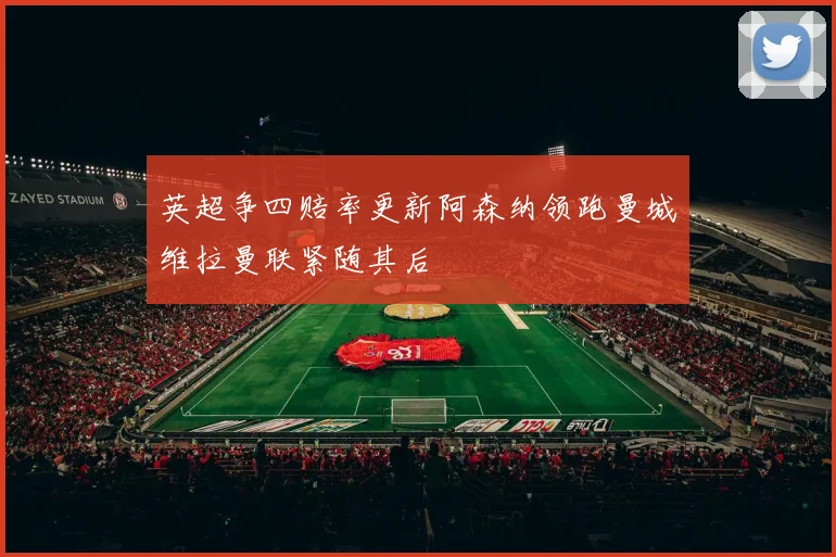 英超争四赔率更新阿森纳领跑曼城维拉曼联紧随其后