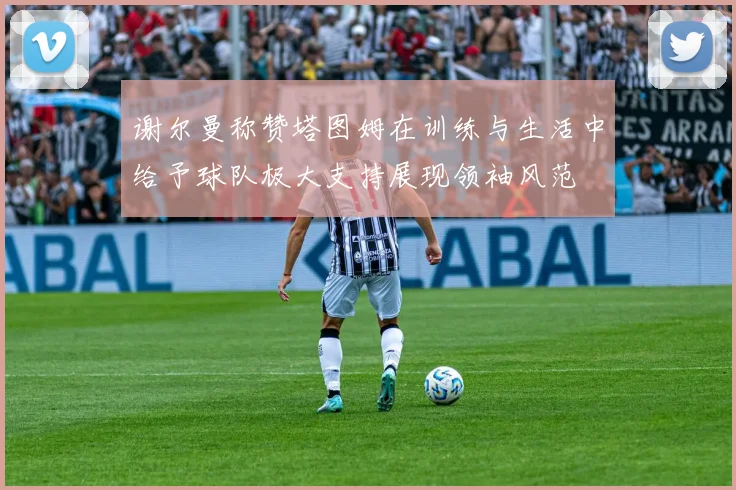 谢尔曼称赞塔图姆在训练与生活中给予球队极大支持展现领袖风范