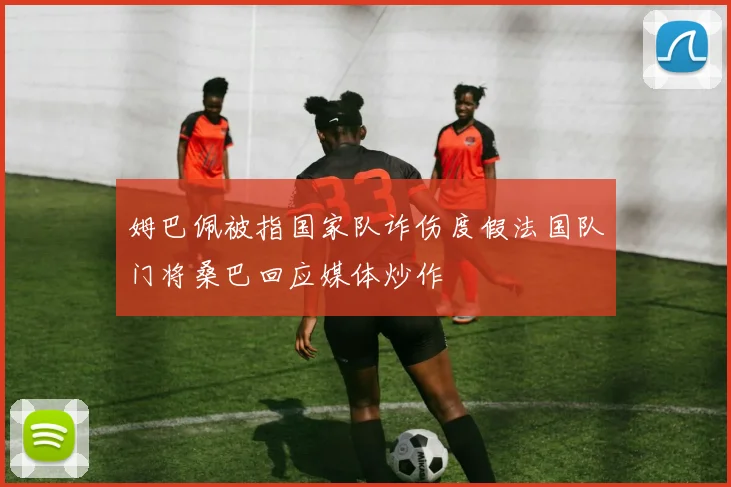 姆巴佩被指国家队诈伤度假法国队门将桑巴回应媒体炒作