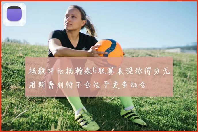 杨毅评论杨瀚森G联赛表现称得分无用斯普利特不会给予更多机会