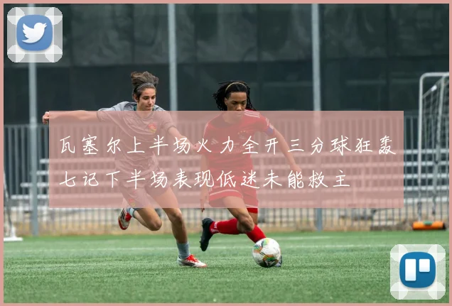 瓦塞尔上半场火力全开三分球狂轰七记下半场表现低迷未能救主