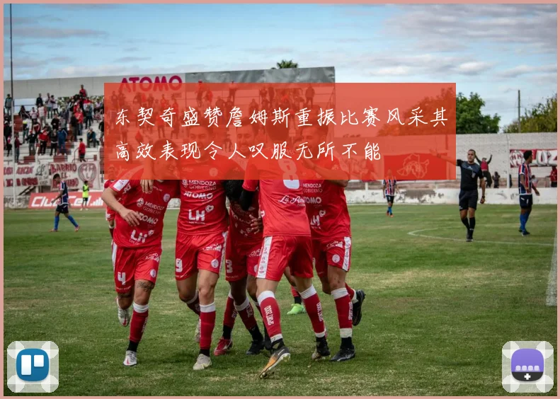 东契奇盛赞詹姆斯重振比赛风采其高效表现令人叹服无所不能