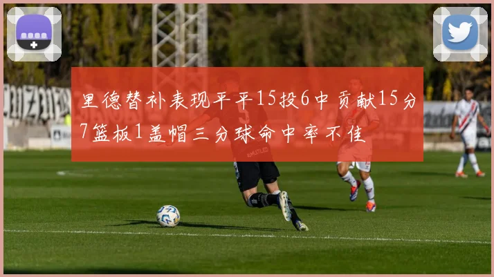 里德替补表现平平15投6中贡献15分7篮板1盖帽三分球命中率不佳