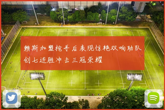 赖斯加盟枪手后表现惊艳双响助队创七连胜冲击三冠荣耀