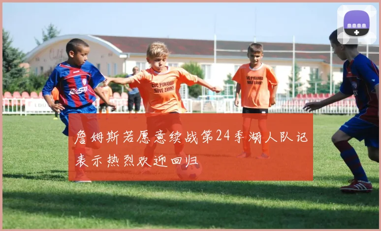 詹姆斯若愿意续战第24季湖人队记表示热烈欢迎回归