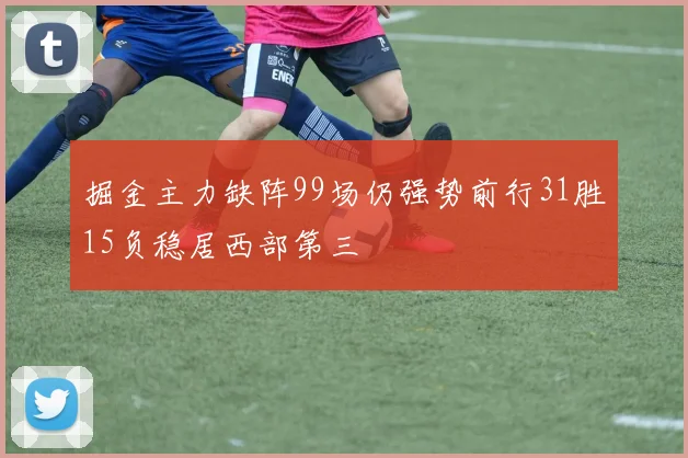 掘金主力缺阵99场仍强势前行31胜15负稳居西部第三