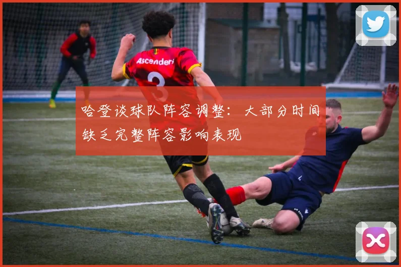 哈登谈球队阵容调整：大部分时间缺乏完整阵容影响表现