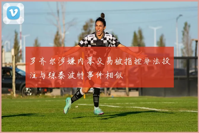 罗齐尔涉嫌内幕交易被指控非法投注与琼泰波特事件相似
