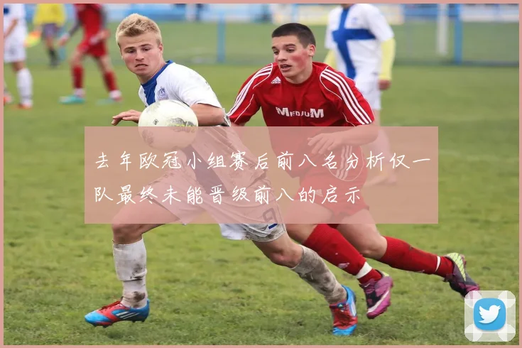 去年欧冠小组赛后前八名分析仅一队最终未能晋级前八的启示