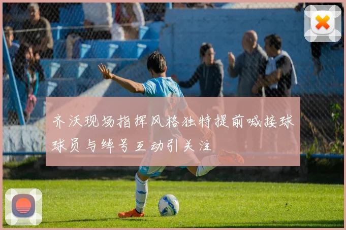 齐沃现场指挥风格独特提前喊接球球员与绰号互动引关注