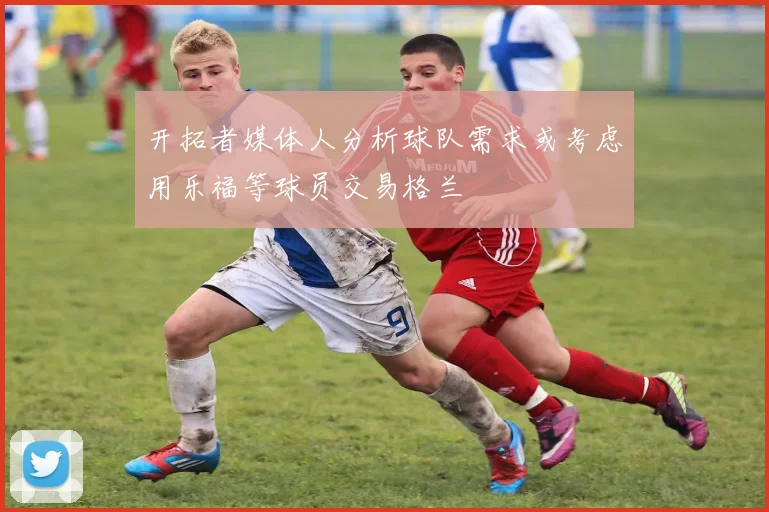 开拓者媒体人分析球队需求或考虑用乐福等球员交易格兰