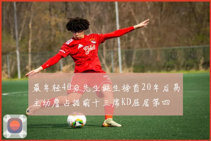 最年轻40分先生诞生榜首20年后易主幼詹占据前十三席KD屈居第四