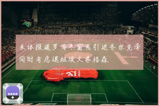 米体报道罗马冬窗或引进齐尔克泽同时考虑退租埃文弗格森