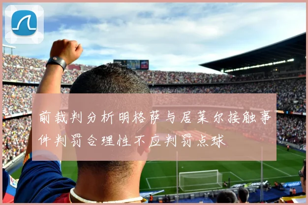 前裁判分析明格萨与居莱尔接触事件判罚合理性不应判罚点球