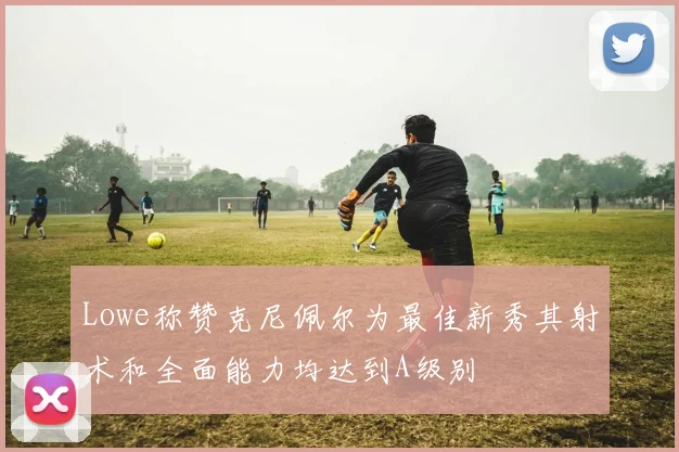 Lowe称赞克尼佩尔为最佳新秀其射术和全面能力均达到A级别