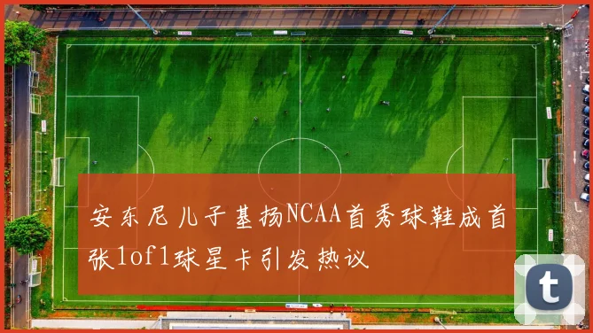 安东尼儿子基扬NCAA首秀球鞋成首张1of1球星卡引发热议