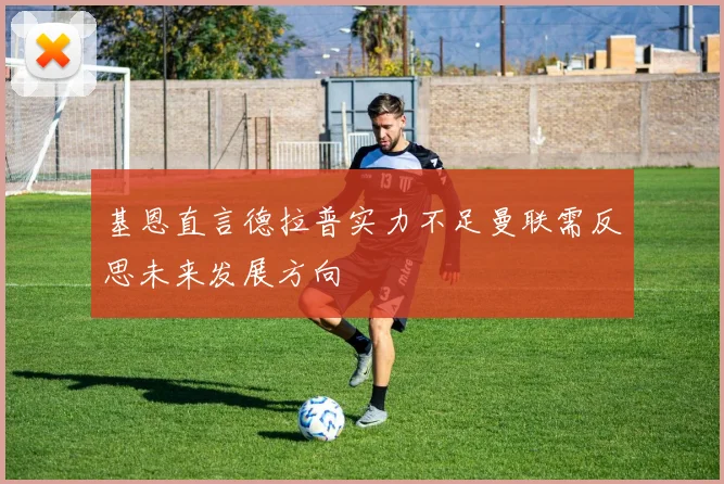基恩直言德拉普实力不足曼联需反思未来发展方向