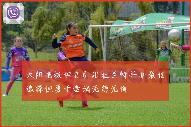 太阳老板坦言引进杜兰特并非最佳选择但勇于尝试无怨无悔