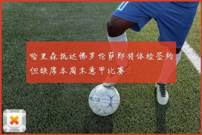 哈里森抵达佛罗伦萨即将体检签约但缺席本周末意甲比赛