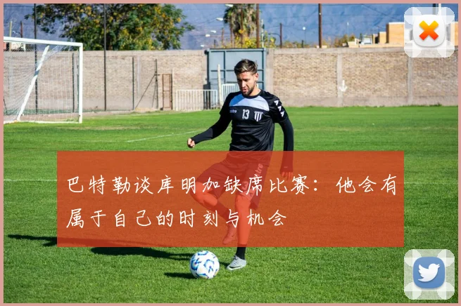 巴特勒谈库明加缺席比赛：他会有属于自己的时刻与机会