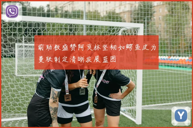 前助教盛赞阿莫林坚韧如鳄鱼皮为曼联制定清晰发展蓝图