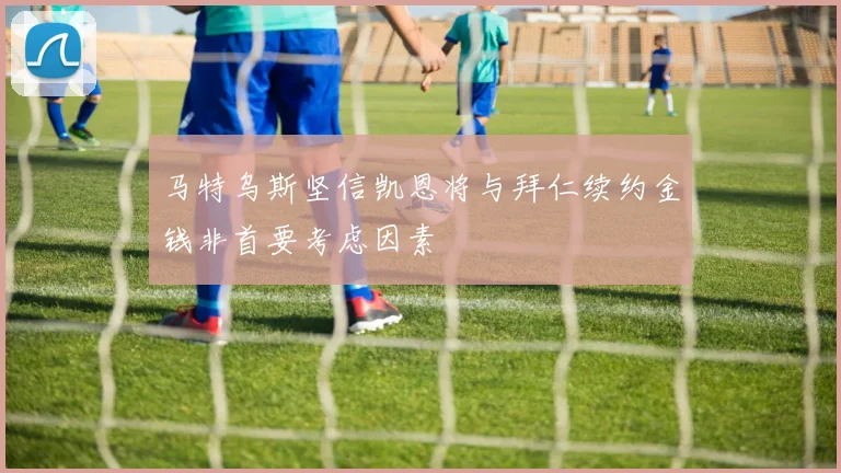马特乌斯坚信凯恩将与拜仁续约金钱非首要考虑因素