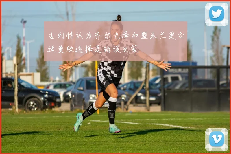 古利特认为齐尔克泽加盟米兰更合适曼联选择是错误决策