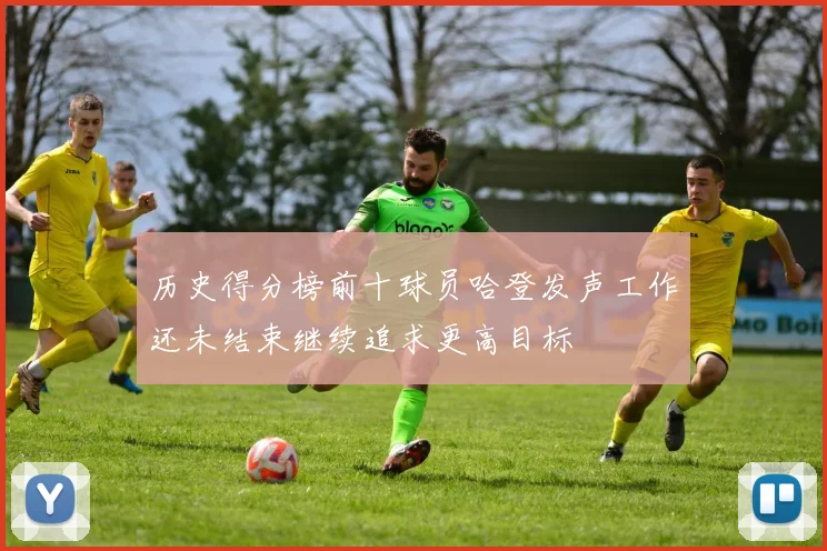 历史得分榜前十球员哈登发声工作还未结束继续追求更高目标