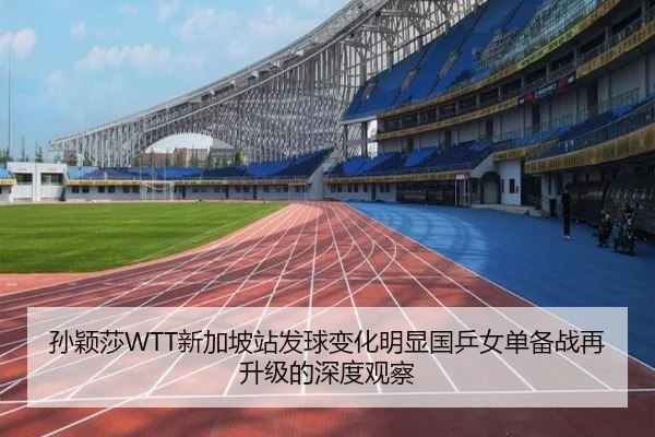 孙颖莎WTT新加坡站发球变化明显国乒女单备战再升级的深度观察 - jiangnan
